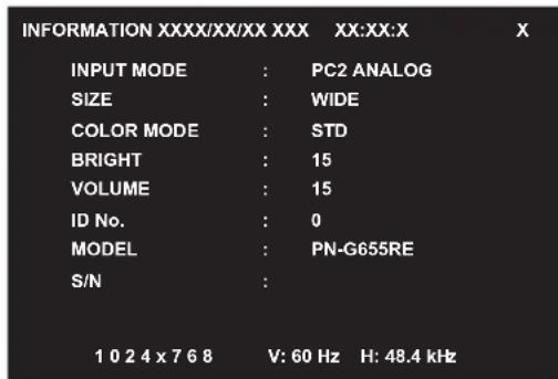 INFORMATION XXXX/XX/XX XXX XX:XX:X X INPUT MODE : PC2 ANALOG SIZE : WIDE COLOR MODE : STD BRIGHT : 15 VOLUME : 15 ID No. : 0 MODEL : PN-G655RE S/N : 1 0 2 4 x 7 6 8 V: 60 Hz H: 48.4 kHz