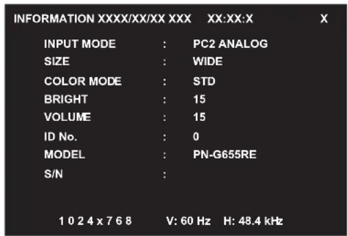 INFORMATION XXXX/XX/XX XXX XX:XX:X INPUT MODE : PC2 ANALOG SIZE : WIDE COLOR MODE : STD BRIGHT : 15 VOLUME : 15 ID No. : 0 MODEL : PN-G655RE S/N : 1 0 2 4 x 7 6 8 V: 60 Hz H: 48.4 kHz