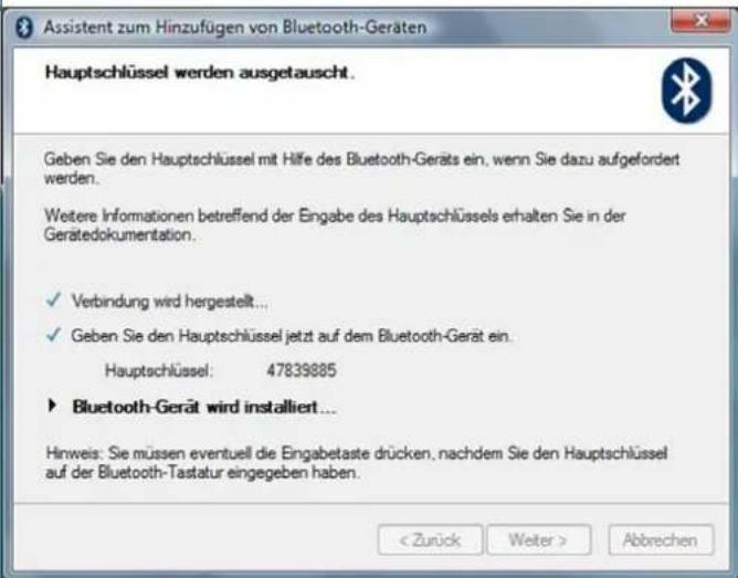 Assistent zum Hinzufügen von Bluetooth-Geräten Hauptschlüssel werden ausgetauscht. Geben Sie den Hauptschlüssel mit Hilfe des Bluetooth-Geräts ein, wenn Sie dazu aufgefordert werden. Weitere Informationen betreffend der Eingabe des Hauptschlüssels erhalten Sie in der Gerätedokumentation. ✓ Verbindung wird hergestellt... ✓ Geben Sie den Hauptschlüssel jetzt auf dem Bluetooth-Gerät ein. Hauptschlüssel: 47839885 ► Bluetooth-Gerät wird installiert... Hinweis: Sie müssen eventuell die Eingabetaste drücken, nachdem Sie den Hauptschlüssel auf der Bluetooth-Tastatur eingegeben haben. < Zurück Weiter > Abbrechen