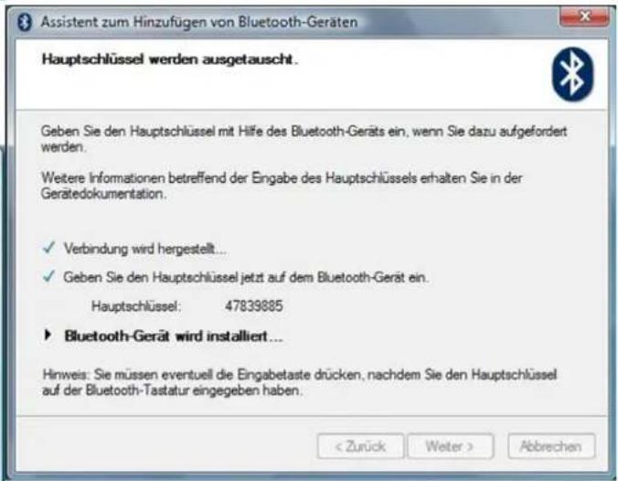 Assistent zum Hinzufügen von Bluetooth-Geräten Hauptschlüssel werden ausgetauscht. Geben Sie den Hauptschlüssel mit Hilfe des Bluetooth-Geräts ein, wenn Sie dazu aufgefordert werden. Weitere Informationen betreffend der Eingabe des Hauptschlüssels erhalten Sie in der Gerätedokumentation. ✓ Verbindung wird hergestellt... ✓ Geben Sie den Hauptschlüssel jetzt auf dem Bluetooth-Gerät ein. Hauptschlüssel: 47839885 ► Bluetooth-Gerät wird installiert... Hinweis: Sie müssen eventuell die Eingabetaste drücken, nachdem Sie den Hauptschlüssel auf der Bluetooth-Tastatur eingegeben haben. < Zurück Weiter > Abbrechen
