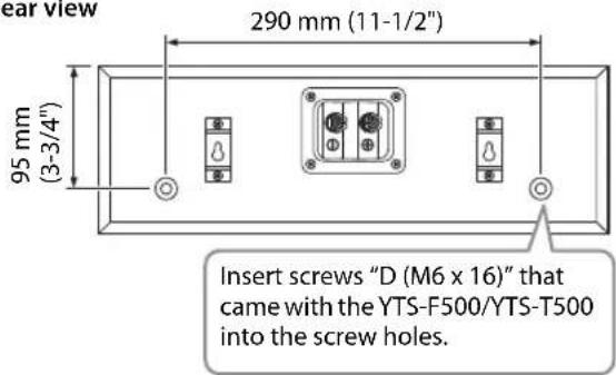 ear view 290 mm (11-1/2") 95 mm (3-3/4") Insert screws "D (M6 x 16)" that came with the YTS-F500/YTS-T500 into the screw holes.
