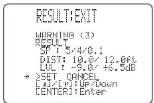 RESULT:EXIT WARNING (3) RESULT SP : 5/4/0.1 DIST: 10.0/ 12.0ft LVL : -9.0/ +6.5dB → >SET CANCEL [ ]/[ ] UP/Down [LENTER] Enter