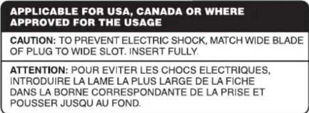 APPLICABLE FOR USA, CANADA OR WHERE APPROVED FOR THE USAGE CAUTION: TO PREVENT ELECTRIC SHOCK, MATCH WIDE BLADE OF PLUG TO WIDE SLOT. INSERT FULLY. ATTENTION: POUR EVITER LES CHOCS ELECTRIQUES, INTRODUIRE LA LAME LA PLUS LARGE DE LA FICHE DANS LA BORNE CORRESPONDANTE DE LA PRISE ET POUSSER JUSQU AU FOND.
