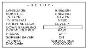 -SETUP LANGUAGE ENGLISH SUBTITLE ENGLISH TV TYPE 4:3 PS. TV SYSTEM NTSC PARENTAL LOCK LEVEL 7 DOWN SAMPLING OFF DIGITAL OUTPUT RAW P SCAN OFF SCREEN SAVER ON TV INPUT NORMAL RCA DHX Code XXXXXXXXXX