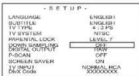 -SETUP LANGUAGE ENGLISH SUBTITLE ENGLISH IV TYPE 4:3 PS IV SYSTEM NTSC PARENTAL LOCK LEVEL 7 DOWN SAMPLING OFF DIGITAL OUTPUT RAW P-SCAN OFF SCREEN SAVER ON IV INPUT NORMAL RCA DivX Code XXXXXXXXXX