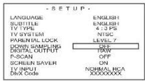 - SETUP - LANGUAGE ENGLISH SUBTITLE ENGLISH TV TYPE 4.3 PS TV SYSTEM NTSC PARENTAL LOCK LEVEL 7 DOWN SAMPLING OFF DIGITAL OUTPUT RAW P-SCAN OFF SCREEN SAVER ON TV INPUT NORMAL RCA DINX Code XXXXXXXX