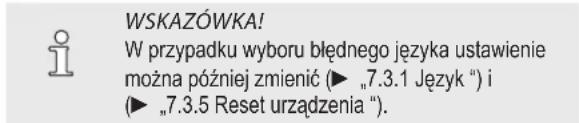 WSKAZÓWKA! W przypadku wyboru błędnego języka ustawienie można później zmienić (► „7.3.1 Język”) i (► „7.3.5 Reset urządzenia”).