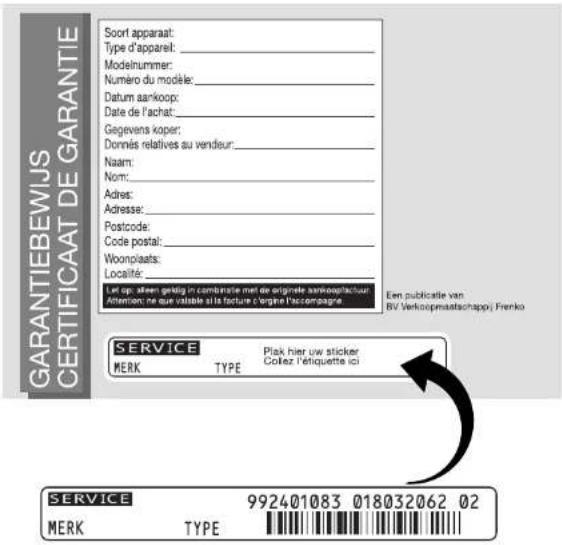 GARANTIEBEWIJS CERTIFICAAT DE GARANTIE Soort apparaat: Type d'apparet: _ Modelnummer: Numéro du modèle: _ Datum aankoop: Date de l'achat: Gegevens koper: Donnés relatives au vendeur: Naam: Nom: Adres: Adresse: Postcode: Code postal: Woonplaats: Locality: Let op: alleen gelig in combinatie met de originale aanhoepfactuur Amerien ne que obtiate à la facture d'organ l'accenpagne. Een publicatie van BV Verkoopmaatschappij Frenko SERVICE MERK TYPE Plak hier uw sticker Collez l'éritiquette ici SERVICE MERK TYPE 992401083 018032062 02