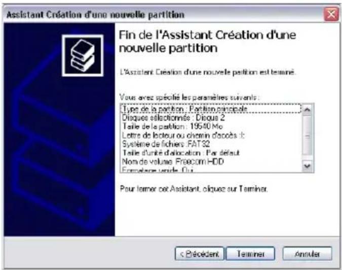 Assistant Création d'une nouvelle partition Fin de l'Assistant Création d'une nouvelle partition L'Assistant Création d'une nouvelle partition est terminé. Vous avez spécifié les paramètres suivants: Type de la partition : Partition principale Disques sélectionnée : Disqua 2 Taille de la partition : 19540 Mo Lettre de lecteur ou chemin d'accès : Système de fichers : FAT32 Taille d'unité d'allocation : Par défaut Nom de volume : Freecom HDD Formulare unité : Out Pour lemmer cet Assistant, olique sur Terminer. c Béciédent Terminer Ansulet