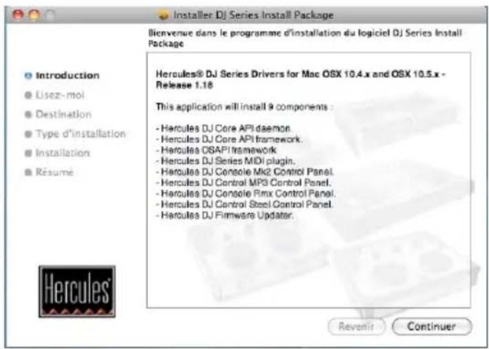 Installer DJ Series Install Package Dienvenue dans le programme d'installation du logiciel DJ Series Install Package Introduction Usez-moi Destination Type d'installation Installation Résumé Hercules® DJ Series Drivers for Mac OSX 10.4.x and OSX 10.5.x - Release 1.18 This application will install 9 components : - Hercules DJ Core API daemon. - Hercules DJ Core API framework. - Hercules OSAPI framework - Hercules DJ Series MDI plugin. - Hercules DJ Console Mk2 Control Panel. - Hercules DJ Control MP3 Control Panel. - Hercules DJ Console Pimx Control Panel. - Hercules DJ Control Steel Control Panel. - Hercules DJ Firmware Updater. Revenir Continuer Hercules®