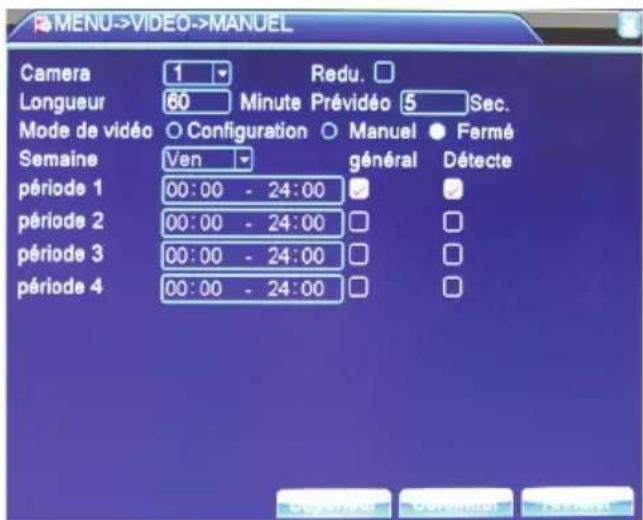 MENU->VIDEO->MANUEL Camera 1 Redu. Longueur 60 Minute Prévidéo 5 Sec. Mode de vidéo ○ Configuration ○ Manuel ● Fermé Semaine Ven général Détecte période 1 00:00 - 24:00 période 2 00:00 - 24:00 période 3 00:00 - 24:00 période 4 00:00 - 24:00