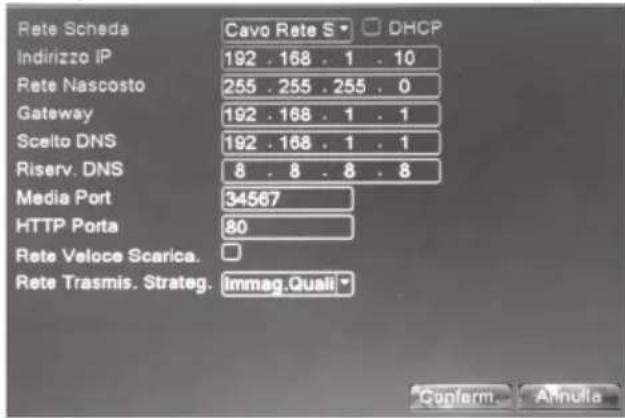 Rete Scheda Cavo Rete S DHCP Indirizzo IP 192 . 168 . 1 . 10 Rete Nascosto 255 . 255 . 255 . 0 Gateway 192 . 168 . 1 . 1 Scelto DNS 192 . 168 . 1 . 1 Riserv. DNS 8 . 8 . 8 . 8 Media Port 34567 HTTP Porta 80 Rete Veloce Scarica. Rete Trasmis. Strateg. Immag.Quali Confirm Annulla