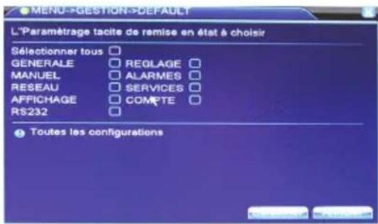 MENU->GESTION->DEFAULT L'Paramétrage tacite de remise en état à choisir Sélectionner tous □ GENERALE □ REGLAGE □ MANUEL □ ALARMES □ RESEAU □ SERVICES □ AFFICHAGE □ COMpte □ RS232 □ ● Toutes les configurations
