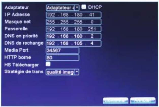 Adaptateur IP Adresse 192 . 168 . 180 . 41 Masque net 255 . 255 . 255 . 0 Passerelle 192 . 168 . 180 . 251 DNS en priorité 192 . 168 . 180 . 2 DNS de rechange 192 . 168 . 105 . 4 Media Port 34567 HTTP borne 80 HS Télécharger Stratégie de trans qualité imag