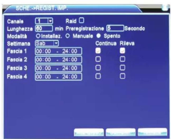 SCHE.→REGIST. IMP. Canale 1 Raid □ Lunghezza 60 min Preregistrazione 5 Secondo Modalità Installaz. Manuale Spento Settimana Sab Continue Rileva Fascia 1 00:00 - 24:00 Fascia 2 00:00 - 24:00 Fascia 3 00:00 - 24:00 Fascia 4 00:00 - 24:00
