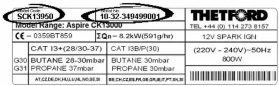 Model Code SCK13950 Serial No. 10-32-349499001 THETFORD Model Range: Aspire CK13000 TEL +44 (0) 114 273 8157 CE - 0359BT859 ΣQn - 8.2kW(591g/hr) 12V SPARK IGN G30 G31 CAT I3+(28/30-37) CAT I3B/P(30) (220V - 240V)-50Hz 800W BUTANE 28-30mbar PROPANE 37mbar BUTANE 30mbar PROPANE 30mbar AT,CZ,DE,DK,HU,LU,NL,NO,SE,SI BE,CH,CZ,ES,FR,GB,GR,JE,IT,PT,SK,SI