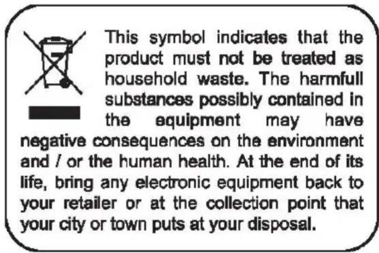 This symbol indicates that the product must not be treated as household waste. The harmful substances possibly contained in the equipment may have negative consequences on the environment and / or the human health. At the end of its life, bring any electronic equipment back to your retailer or at the collection point that your city or town puts at your disposal.