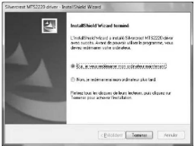 Silvercrest MTS2220 driver - InstallShield Wizard InstallShield Wizard terminé L'InstallShield Wizard a installé Silvercrest MTS2220 driver avec succès. Avant de pouvoir utiliser le programme, vous deves redemanteur voite ordinateur. • Oui, je vevo redemanteur mon ordinateur maintenant; • Non, je redemanteur mon ordinateur plus tard. Fretrez tous les disques de leurs lecteurs, puis cliquez sur Terminer pour achever l'installation. < Précédant Terminé Annular