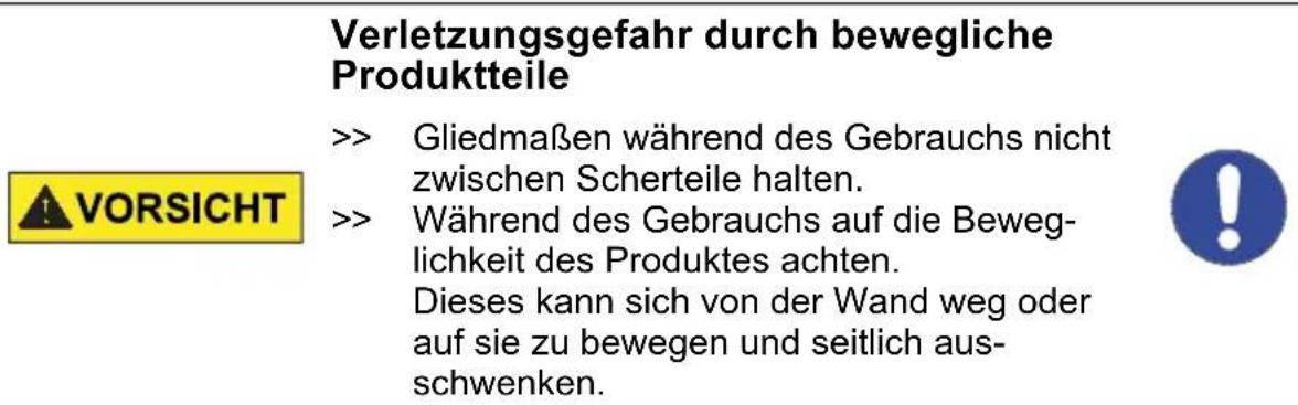 Verletzungsgefahr durch bewegliche Produktteile >> Gliedmaßen während des Gebrauchs nicht zwischen Scherteile halten. >> Während des Gebrauchs auf die Beweg- lichkeit des Produktes achten. Dieses kann sich von der Wand weg oder auf sie zu bewegen und seitlich aus- schwenken.