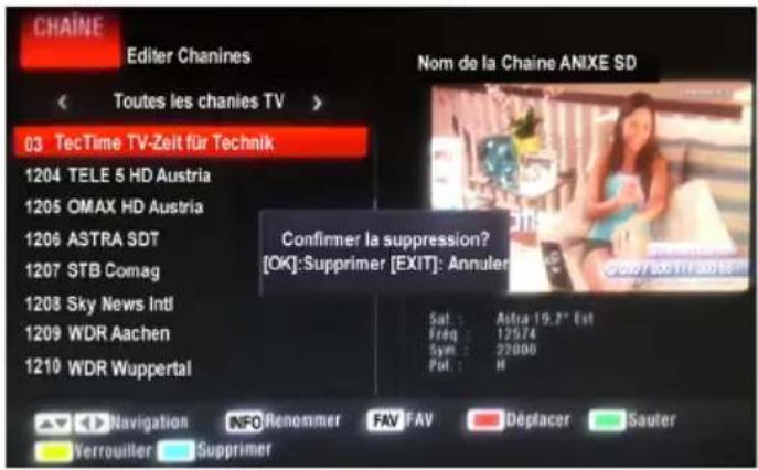 CHAÏNE Editor Chanines Toutes les chanies TV > 03 TecTime TV-Zeit für Technik 1204 TELE 5 HD Austria 1205 OMAX HD Austria 1206 ASTRA SDT 1207 STB Comag 1208 Sky News Intl 1209 WDR Aachen 1210 WDR Wuppertal Nom de la Chaine ANIXE SD Confirmer la suppression? [OK]:Supprimer [EXIT]: Annuler Sat : Astra 19.2" Est Freq : 12574 Sym : 22000 Pol : H Navigation INFO Renommer FAV FAV Deplacer Sauter Verrouiller Supprimer