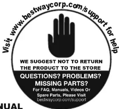 Visit www.bestwaycorp.com/support for help WE SUGGEST NOT TO RETURN THE PRODUCT TO THE STORE QUESTIONS? PROBLEMS? MISSING PARTS? For FAQ, Manuals, Videos Or Spare Parts, Please Visit bestwaycorp.com/support