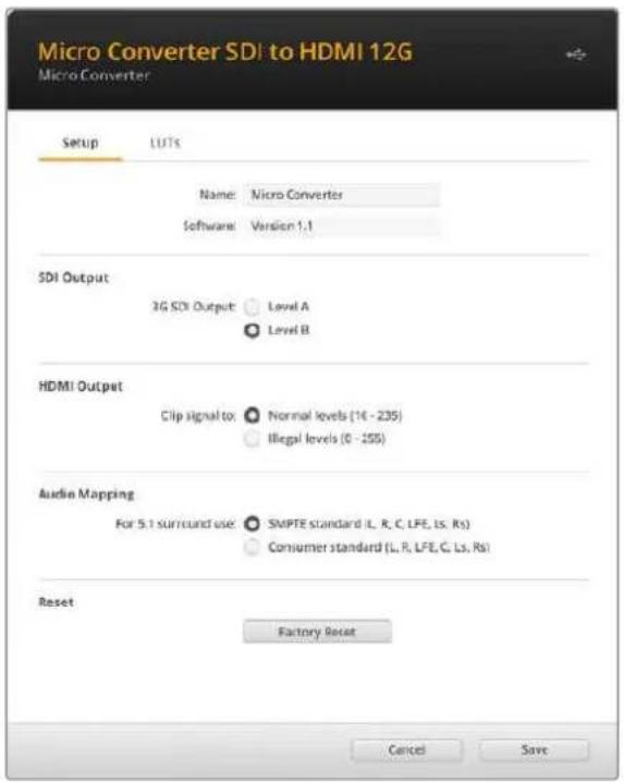 Micro Converter SDI to HDMI 12G Micro Converter Setup LUTS Name:Nicro Converter Software:Version 1.1 SDI Output 3G SDI Output:Level A Level B HDMI Output Clip signal to:Normal levels (14 - 235) Illegal levels (0 - 255) Audio Mapping For 5.1 surround use:SMPTE standard (L, R, C, LFE, Ls, Rs) Consumer standard (L, R, LFE, G, Ls, Rs) Reset Factory Reset Cancel Save