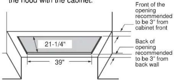 the hood with the cabinet. Front of the opening recommended to be 3" from cabinet front 21-1/4" Back of opening recommended to be 3" from back wall 39"