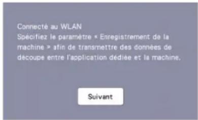 Connecté au WLAN Spécifiez le paramètre « Enregistrement de la machine » afin de transmettre des données de découpe entre l'application dédiée et la machine. Suivant