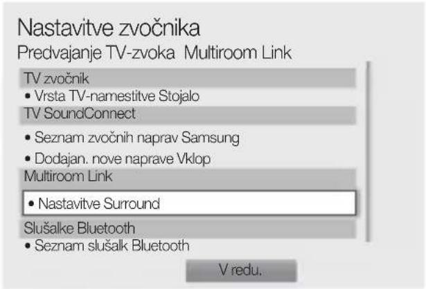 Nastavitve zvočnika Predvajanje TV-zvoka Multiroom Link TV zvočnik • Vrsta TV-namestitve Stojalo TV SoundConnect • Seznam zvočnih naprav Samsung • Dodajan. nove naprave Vklop Multiroom Link • Nastavitve Surround Slušalke Bluetooth • Seznam slušalk Bluetooth V redu.