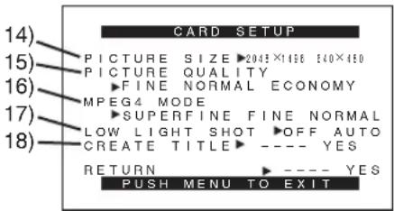 CARD SETUP 14) PICTURE SIZE ▶2045×166 140×450 15) PICTURE QUALITY 16) ▶FINE NORMAL ECONOMY 17) MPEG4 MODE 18) SUPERFINE FINE NORMAL LOW LIGHT SHOT ▶OFF AUTO CREATE TITLE ▶ ---- YES RETURN ▶ ---- YES PUSH MENU TO EXIT