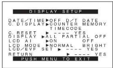 DISPLAY SETUP DATE/TIME ▶ OFF D/T DATE C. DISPLAY ▶ COUNTER MEMORY TIMECODE C. RESET ▶ ---- YES DISPLAY ▶ ALL PARTIAL OFF LCD AI ▶ ON OFF LCD MODE ▶ NORMAL BRIGHT LCD/EVF SET ▶ ---- YES RETURN ▶ ---- YES PUSH MENU TO EXIT