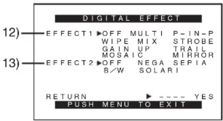 DIGITAL EFFECT 12) EFFECT1 ▶OFF MULTI P-IN-P WIP E MIX STROBE GAIN UP TRAIL MOSAIC MIRROR 13) EFFECT2 ▶OFF NEGA SEPIA B/W SOLARI RETURN ---- YES PUSH MENU TO EXIT