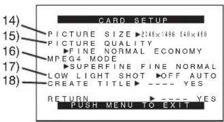 CARD SETUP 14) PICTURE SIZE ▶2:46×1496 540×450 15) PICTURE QUALITY 16) FINE NORMAL ECONOMY MPEG4 MODE 17) SUPERFINE FINE NORMAL LOW LIGHT SHOT ▶OFF AUTO CREATE TITLE ▶---- YES 18) RETURN ▶---- YES PUSH MENU TO EXIT