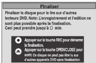 Finaliser Finaliser le disque pour le lire sur d'autres lecteurs DVD. Note: L'enregistrement et l'édition ne sont plus possible après la finalisation. Ceci peut prendre jusqu'à 0 min. Appuyer sur la touche REC pour démarrer la finalisation. Appuyer sur la touche OPEN/CLOSE pour sortit Ce disque ne peut pas être lu sur d'autres appareils DVD sans finalisation.