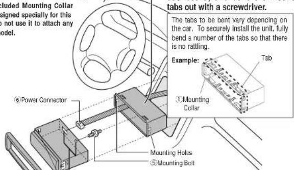Iuded Mounting Collar signed specially for this not use it to attach any model. ⑥ Power Connector Mounting Holes ⑤ Mounting Bolt tabs out with a screwdriver. The tabs to be bent vary depending on the car. To securely install the unit, fully bend a number of the tabs so that there is no rattling. Example: Tab ①Mounting Coller