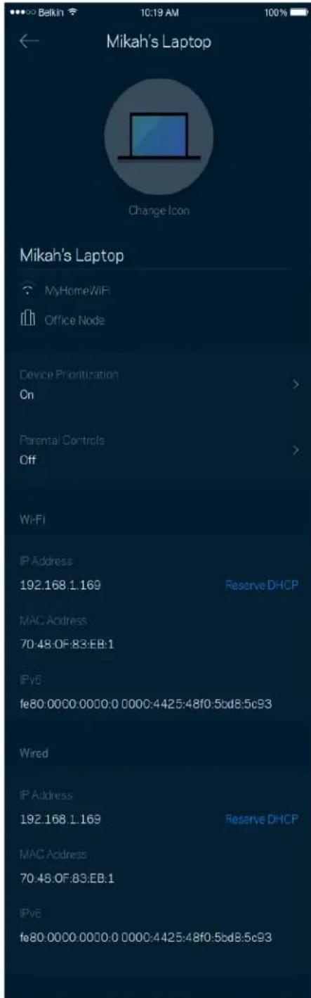 Mikah's Laptop Change Icon Mikah's Laptop MyHome/WiFi Office Node Device Prioritization On Parental Controls Off Wi-Fi IP Address 192.168.1.169 Reserve DHCP MAC Address 70:48:0F:83:EB:1 IPv6 fe80.0000.0000:0 0000:4425:48f0:5bd8:5c93 Wired IP Address 192.168.1.169 Reserve DHCP MAC Address 70:48:0F:83:EB:1 IPv6 fe80.0000.0000:0 0000:4425:48f0:5bd8:5c93