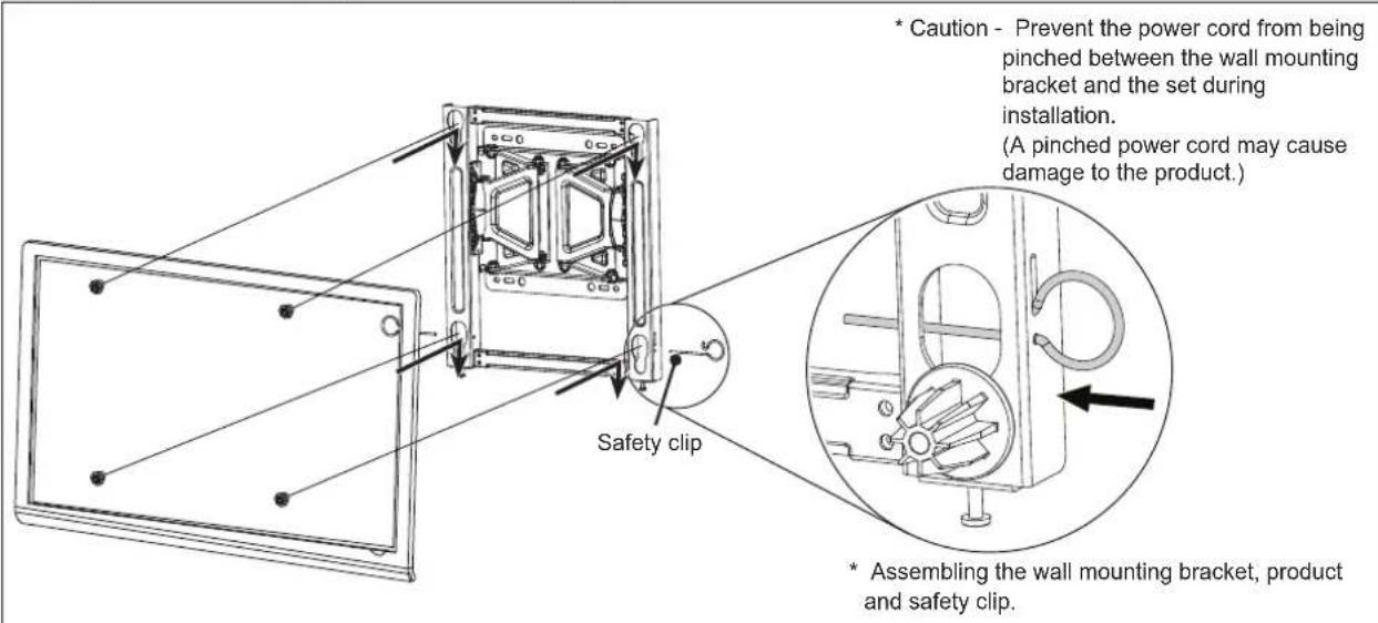 Safety clip * Caution - Prevent the power cord from being pinched between the wall mounting bracket and the set during installation. (A pinched power cord may cause damage to the product.) * Assembling the wall mounting bracket, product and safety clip.
