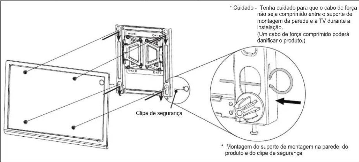 Cuidado - Tenha cuidado para que o cabo de força não seja comprimido entre o suporte de montagem da parede e a TV durante a instalação. (Um cabo de força comprimido poderá danificar o produto.) Clipe de segurança * Montagem do suporte de montagem na parede, do produto e do clipe de segurança