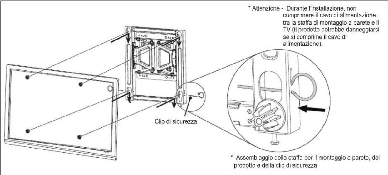 Clip di sicurezza * Attenzione - Durante l'installazione, non comprimere il cavo di alimentazione tra la staffa di montaggio a parete e il TV (il prodotto potrebbe danneggiarsi se si comprime il cavo di alimentazione). * Assemblaggio della staffa per il montaggio a parete, del prodotto e della clip di sicurezza