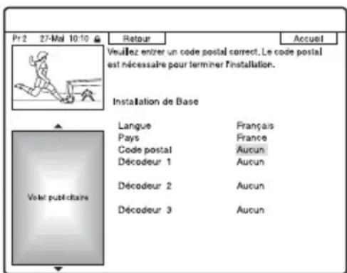 Pr 2 27-Mal 10:10 Retour Accueil Veuillez entrer un code postal correct. Le code postal est nécessaire pour terminer l'installation. Installation de Base Langue Français Pays France Code postal Aucun Décodeur 1 Aucun Décodeur 2 Aucun Décodeur 3 Aucun