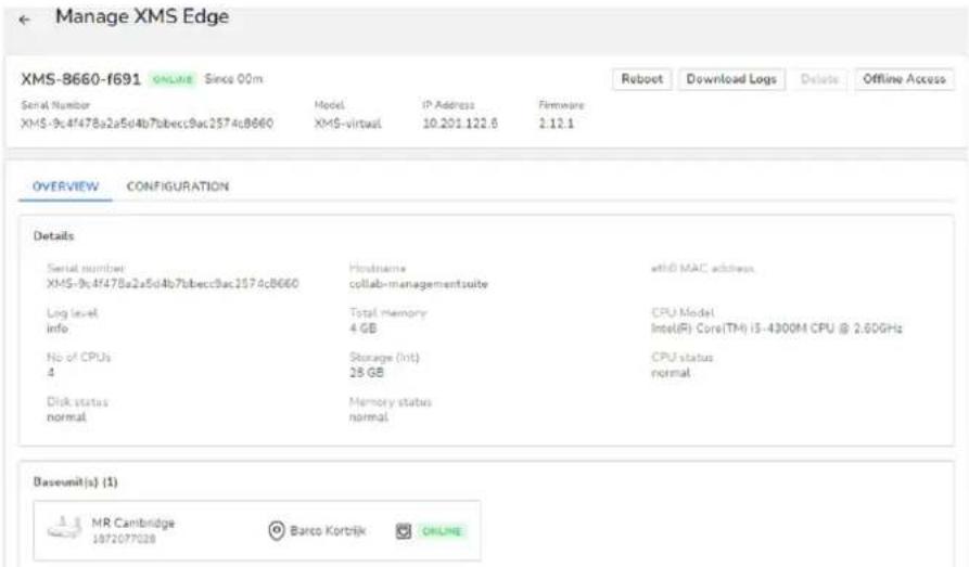 Manage XMS Edge XMS-8660-f691 ONLINE Since 00m Serial Number Model IP Address Firmware XMS-9c:4f478a2a5d4b7bbecc9ac2574c8660 XMS-virtual 10.201.122.6 2.12.1 OverVIEW CONFIGURATION Details Serial number Hostname ethi0 MAC address XMS-9c:4f478a2a5d4b7bbecc9ac2574c8660 collab-managementsuite Log level Total memory CPU Model info 4 GB Intel(R) Core(TM) IS-4300M CPU @ 2.60GHz No of CPUs CPU Model 4 Storage (Int) CPU status Disk status CPU status normal 28 GB normal Disk status Memory status normal Baseunit(s) (1) MR Cambridge Barco Kortrijk ONLINE 1972077028