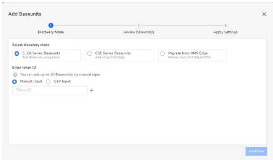Add Baseunits Discovery Mode Review Baseunit(s) Apply Settings Select discovery mode C. CX Series Baseunits CSE Series Baseunits Migrate from XMS Edge Add Baseunits using tokens Add using XMS Edge Restore from 23MS EdgeCMDS Enter token ID You can add up-to 10 Baseunit(s) by manual input, Manual Input CSV Input Token ID + Continue