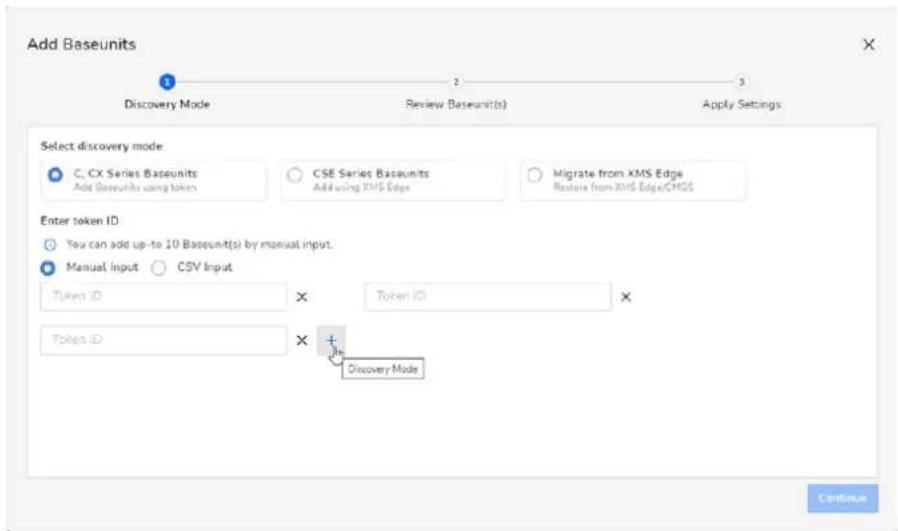 Add Baseunits Discovery Mode Review Baseunit(s) Apply Settings Select discovery mode C, CX Series Baseunits CSE Series Baseunits Migrate from XMS Edge Add Baseunits using tokens Add using XMS Edge Restore from XMS Edge/CHGS Enter token ID You can add up-to 10 Baseunit(s) by manual input. Manual Input CSV Input Token ID Token ID Token ID Discovery Mode Continuous