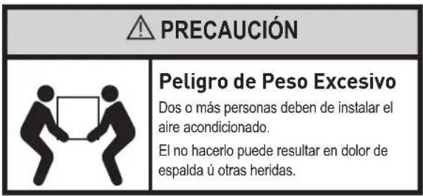 PRECAUCIÓN Peligro de Peso Excesivo Dos o más personas deben de instalar el aire acondicionado. El no hacerlo puede resultar en dolor de espalda ú otras heridas.