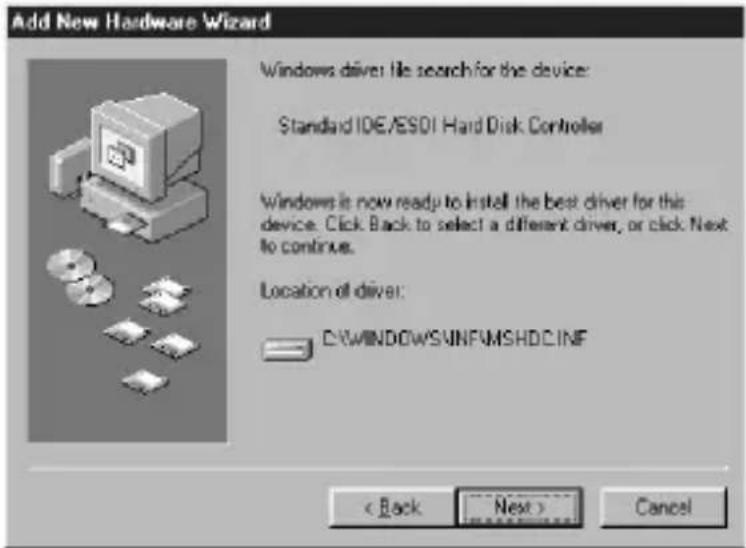 Add New Hardware Wizard Windows drive: File search for the device: Standard IDE/ESD1 Hard Disk Controller Windows is now ready to install the best driver for this device. Click Back to select a different driver, or click Next to continue. Location of driver: C:\WINDOWS\INF\MSHDC\INF < Back Next > Cancel