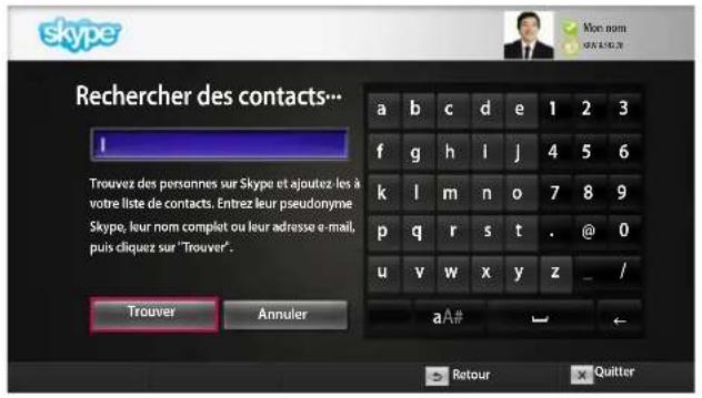 skype Rechercher des contacts... I Trouvez des personnes sur Skype et ajoutez les à votre liste de contacts. Entrez leur pseudonyme Skype, leur nom complet ou leur adresse e-mail, puis cliquez sur "Trouver". Trouver Annuler a b c d e 1 2 3 f g h l j 4 5 6 k l m n o 7 8 9 p q r s t . @ 0 u v w x y z _ / aA# Retour Quitter