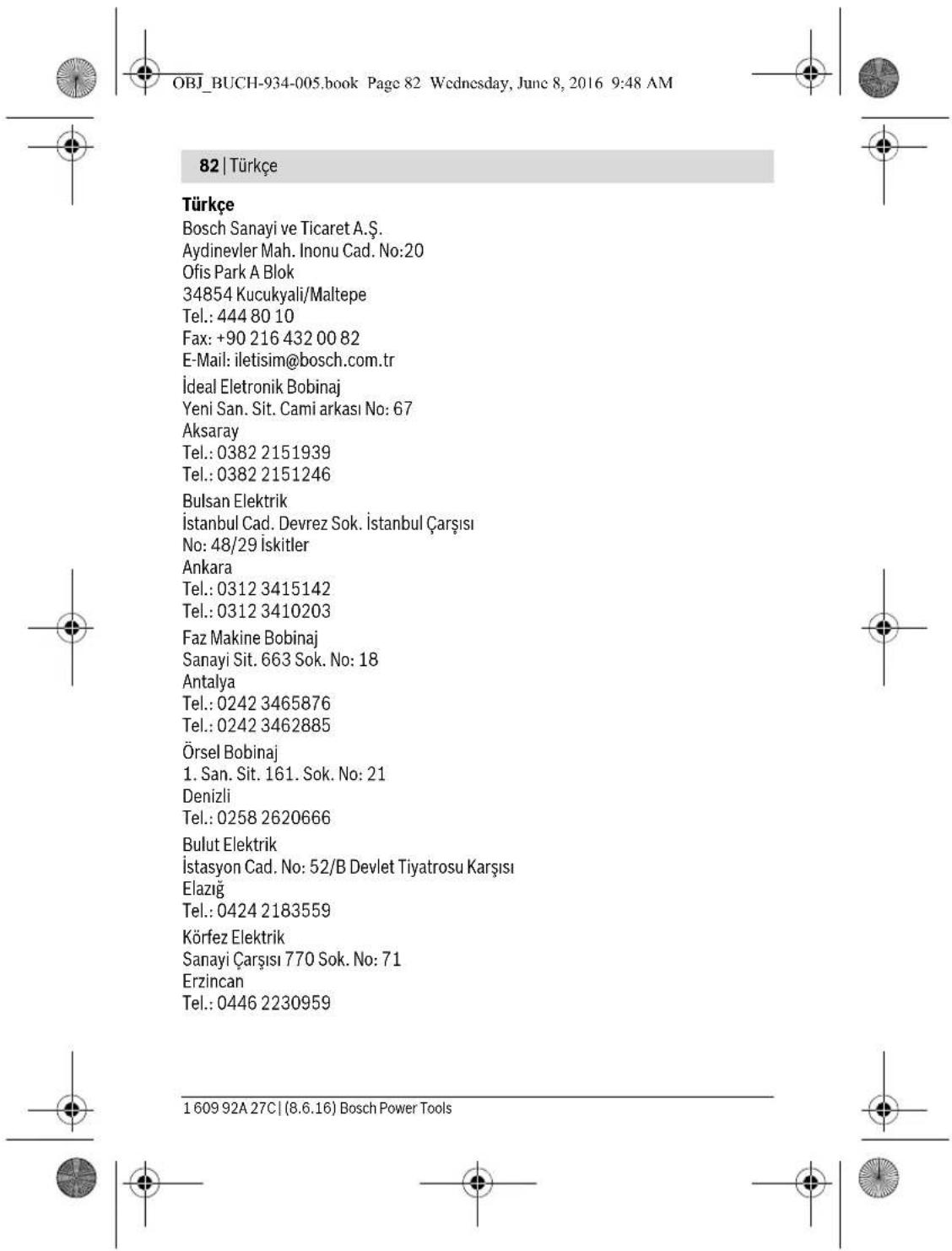 OBJ_BUCH-934-005.book Page 82 Wednesday, June 8, 2016 9:48 AM 82 | Türkçe Türkçe Bosch Sanayi ve Ticaret A.Ş. Aydinevler Mah. Inonu Cad. No:20 Ofis Park A Blok 34854 Kucukyali/Maltepe Tel.: 444 80 10 Fax: +90 216 432 00 82 E-Mail: iletisim@bosch.com.tr İdeal Eletronik Bobinaj Yeni San. Sit. Cami arkası No: 67 Aksaray Tel.: 0382 2151939 Tel.: 0382 2151246 Bulsan Elektrik İstanbul Cad. Devrez Sok. İstanbul Çarşısı No: 48/29 İskitler Ankara Tel.: 0312 3415142 Tel.: 0312 3410203 Faz Makine Bobinaj Sanayi Sit. 663 Sok. No: 18 Antalya Tel.: 0242 3465876 Tel.: 0242 3462885 Örsel Bobinaj 1. San. Sit. 161. Sok. No: 21 Denizli Tel.: 0258 2620666 Bulut Elektrik İstasyon Cad. No: 52/B Devlet Tiyatrosu Karşısı Elazığ Tel.: 0424 2183559 Körfez Elektrik Sanayi Çarşısı 770 Sok. No: 71 Erzincan Tel.: 0446 2230959 1 609 92A 27C | (8.6.16) Bosch Power Tools