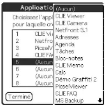 Application Choisisez l'appl pour laquelle cr 1 CLIE Vid 2 NetFro 3 PiscelV 4 CLIE FAX 5 (Aucun) 6 (Aucun) 7 (Aucun) 8 (Aucun) (Aucun) CLIE Viewer CLIE Camera NetFront 3.1 Adresses Agenda Tâches Bloc-notes CLIE Memo Calc Dèmo Graffiti 2 PiscelViewer CLIE FAQ MS Backup Terminé