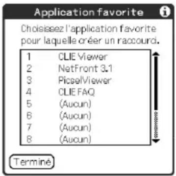 Application favorite Choisiseez l'application favorite pour laquelle créer un raccourd. 1 CLIE Viewer 2 NetFront 3.1 3 PieselViewer 4 CLIE FAQ 5 (Aucun) 6 (Aucun) 7 (Aucun) 8 (Aucun) Terminé