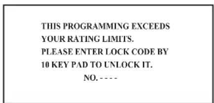 THIS PROGRAMMING EXCEEDS YOUR RATING LIMITS. PLEASE ENTER LOCK CODE BY 10 KEY PAD TO UNLOCK IT. NO. ----
